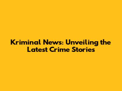 Kriminal News: Unveiling the Latest Crime Stories