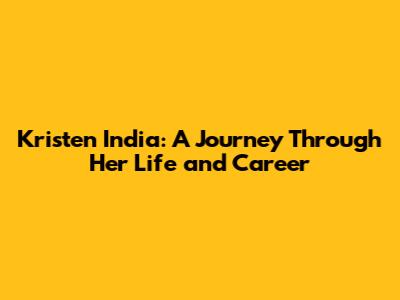 Kristen India: A Journey Through Her Life and Career