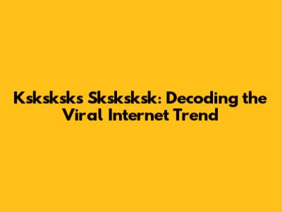 Ksksksks Sksksksk: Decoding the Viral Internet Trend