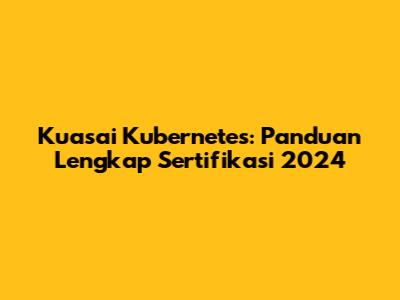 Kuasai Kubernetes: Panduan Lengkap Sertifikasi 2024