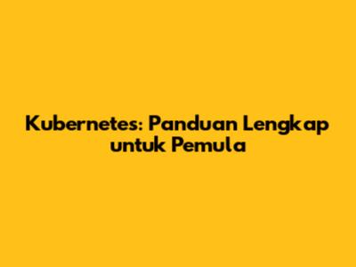 Kubernetes: Panduan Lengkap untuk Pemula