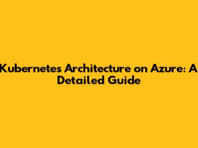 Kubernetes Architecture on Azure: A Detailed Guide