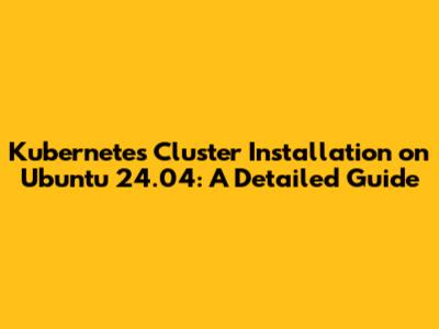 Kubernetes Cluster Installation on Ubuntu 24.04: A Detailed Guide