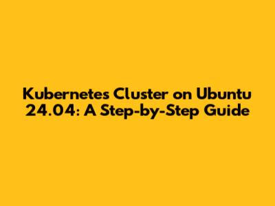 Kubernetes Cluster on Ubuntu 24.04: A Step-by-Step Guide