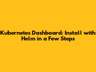 Kubernetes Dashboard: Install with Helm in a Few Steps
