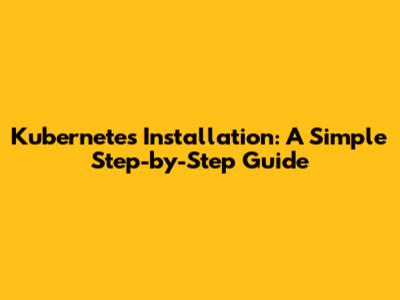 Kubernetes Installation: A Simple Step-by-Step Guide