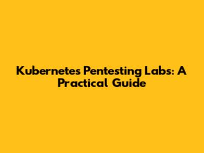 Kubernetes Pentesting Labs: A Practical Guide