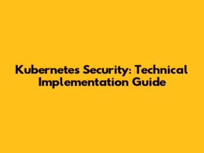 Kubernetes Security: Technical Implementation Guide