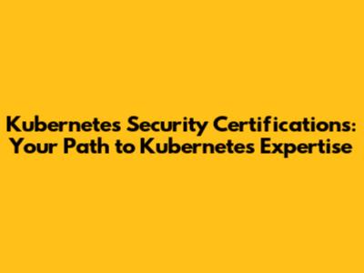 Kubernetes Security Certifications: Your Path to Kubernetes Expertise