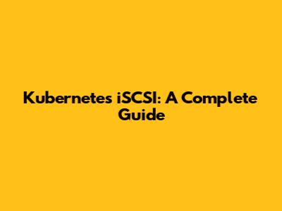 Kubernetes iSCSI: A Complete Guide