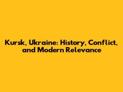 Kursk, Ukraine: History, Conflict, and Modern Relevance