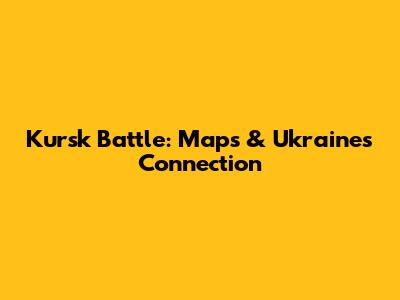Kursk Battle: Maps & Ukraine's Connection