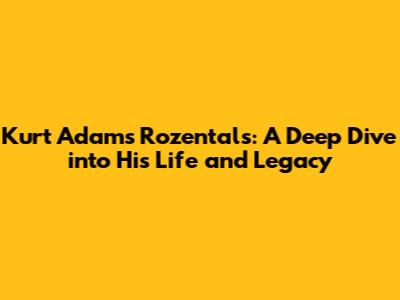 Kurt Adams Rozentals: A Deep Dive into His Life and Legacy