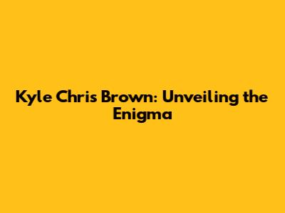 Kyle Chris Brown: Unveiling the Enigma