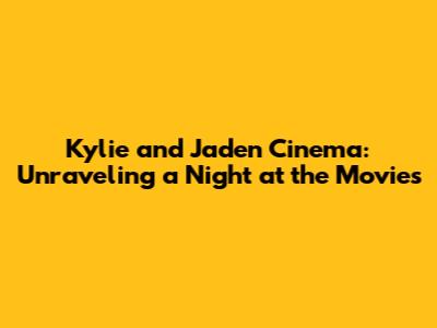 Kylie and Jaden Cinema: Unraveling a Night at the Movies