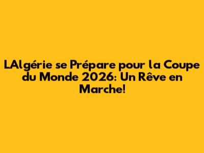 L'Algérie se Prépare pour la Coupe du Monde 2026: Un Rêve en Marche!