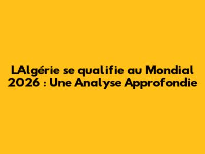 L'Algérie se qualifie au Mondial 2026 : Une Analyse Approfondie