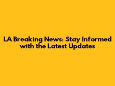 LA Breaking News: Stay Informed with the Latest Updates