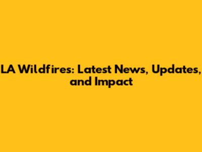 LA Wildfires: Latest News, Updates, and Impact