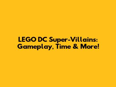LEGO DC Super-Villains: Gameplay, Time & More!