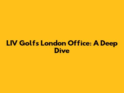 LIV Golf's London Office: A Deep Dive