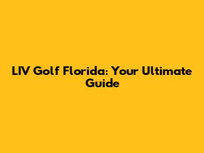 LIV Golf Florida: Your Ultimate Guide