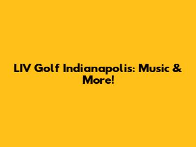 LIV Golf Indianapolis: Music & More!