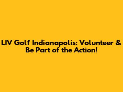 LIV Golf Indianapolis: Volunteer & Be Part of the Action!
