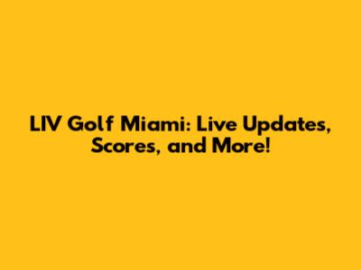 LIV Golf Miami: Live Updates, Scores, and More!