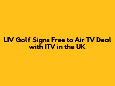 LIV Golf Signs Free to Air TV Deal with ITV in the UK