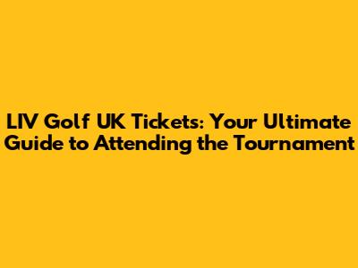 LIV Golf UK Tickets: Your Ultimate Guide to Attending the Tournament