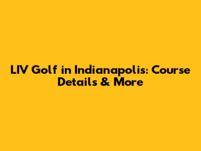 LIV Golf in Indianapolis: Course Details & More