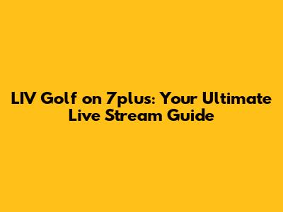 LIV Golf on 7plus: Your Ultimate Live Stream Guide