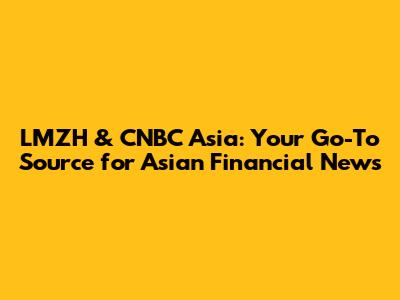 LMZH & CNBC Asia: Your Go-To Source for Asian Financial News