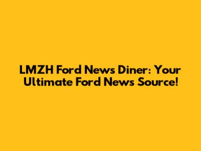 LMZH Ford News Diner: Your Ultimate Ford News Source!