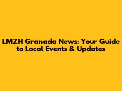 LMZH Granada News: Your Guide to Local Events & Updates