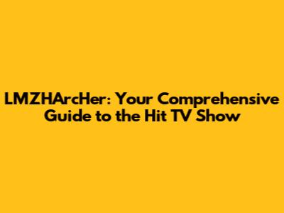 LMZHArcHer: Your Comprehensive Guide to the Hit TV Show