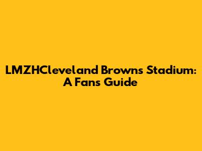 LMZHCleveland Browns Stadium: A Fan's Guide