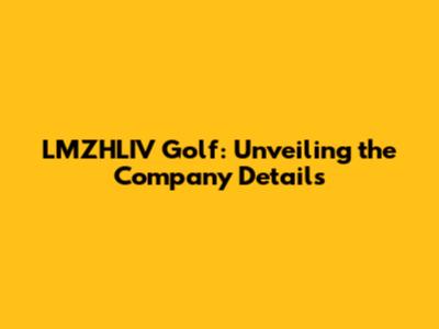 LMZHLIV Golf: Unveiling the Company Details