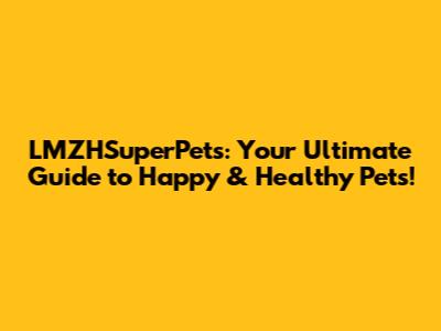 LMZHSuperPets: Your Ultimate Guide to Happy & Healthy Pets!
