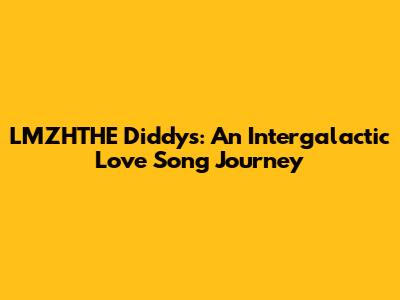 LMZHTHE Diddys: An Intergalactic Love Song Journey