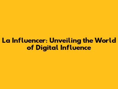 La Influencer: Unveiling the World of Digital Influence