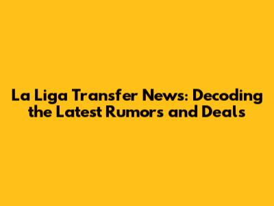 La Liga Transfer News: Decoding the Latest Rumors and Deals