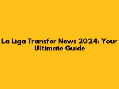 La Liga Transfer News 2024: Your Ultimate Guide
