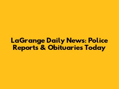 LaGrange Daily News: Police Reports & Obituaries Today