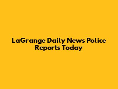 LaGrange Daily News Police Reports Today