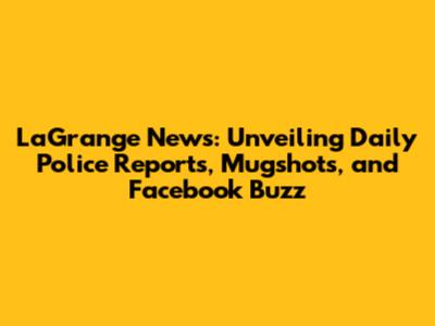 LaGrange News: Unveiling Daily Police Reports, Mugshots, and Facebook Buzz