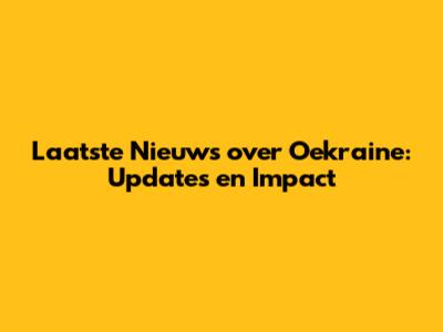 Laatste Nieuws over Oekraine: Updates en Impact