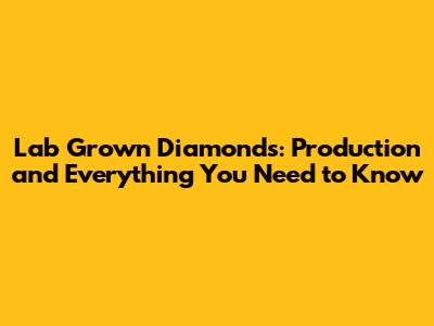Lab Grown Diamonds: Production and Everything You Need to Know