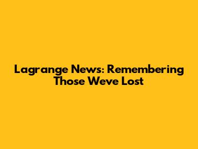 Lagrange News: Remembering Those We've Lost